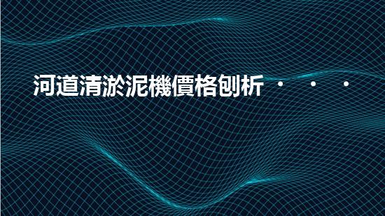 河道清淤泥機價格刨析，環(huán)保設(shè)備投資指南